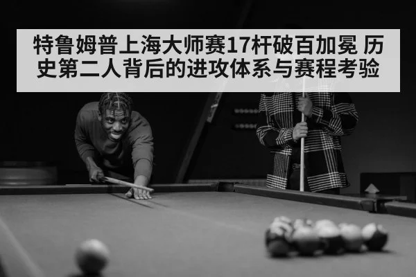 特鲁姆普上海大师赛17杆破百加冕 历史第二人背后的进攻体系与赛程考验